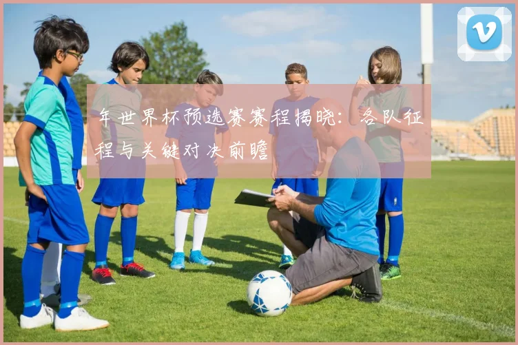 年世界杯预选赛赛程揭晓：各队征程与关键对决前瞻