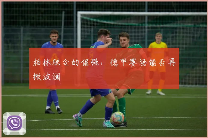 柏林联合的倔强，德甲赛场能否再掀波澜