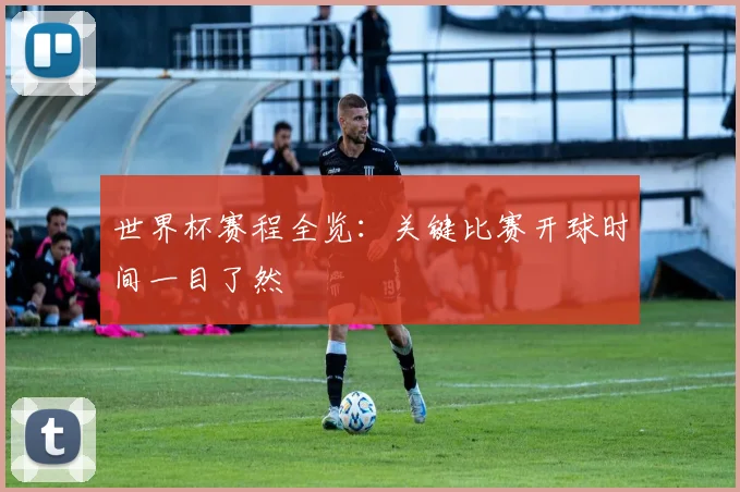 世界杯赛程全览:关键比赛开球时间一目了然