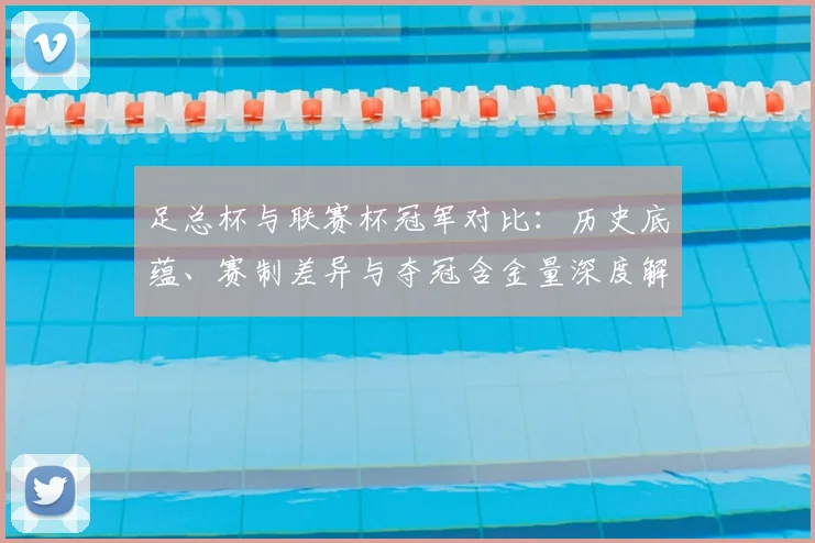 足总杯与联赛杯冠军对比：历史底蕴、赛制差异与夺冠含金量深度解析