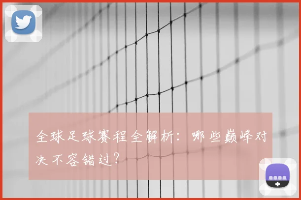 全球足球赛程全解析：哪些巅峰对决不容错过？