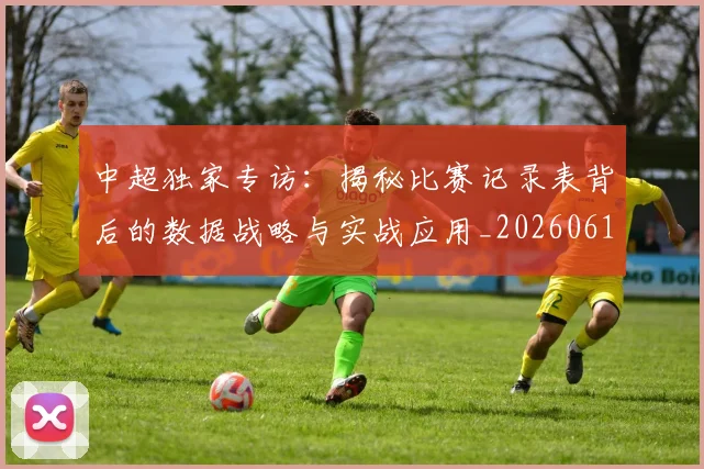 中超独家专访：揭秘比赛记录表背后的数据战略与实战应用_20260610190434