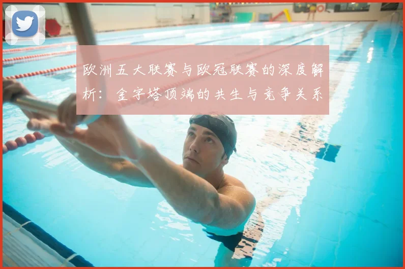 欧洲五大联赛与欧冠联赛的深度解析：金字塔顶端的共生与竞争关系
