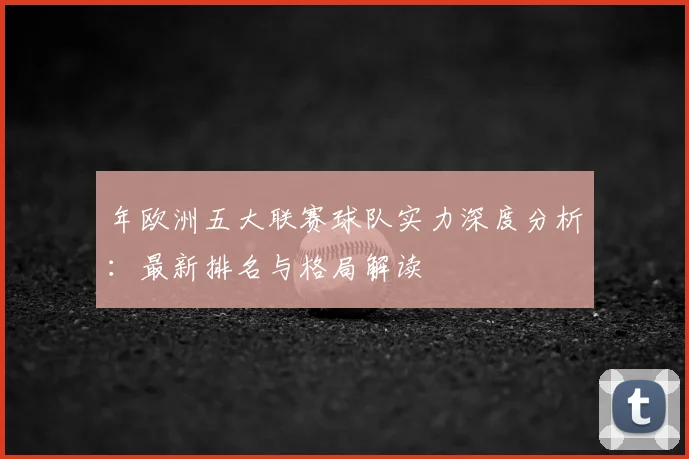 年欧洲五大联赛球队实力深度分析：最新排名与格局解读
