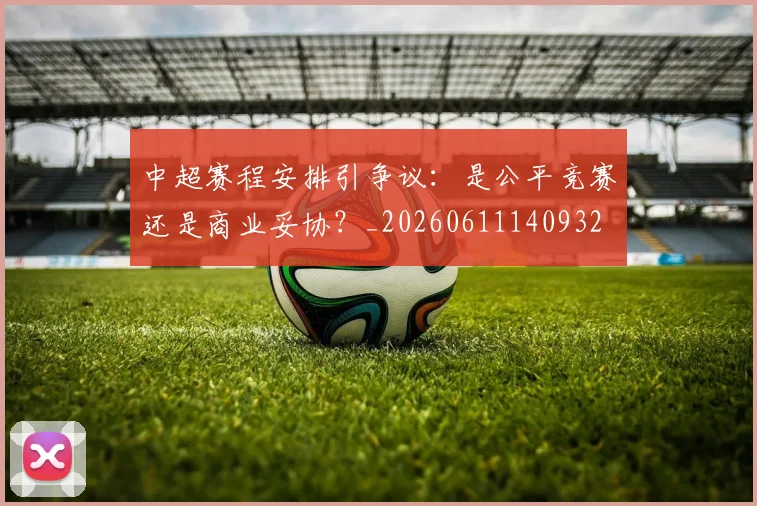 中超赛程安排引争议：是公平竞赛还是商业妥协？_20260611140932