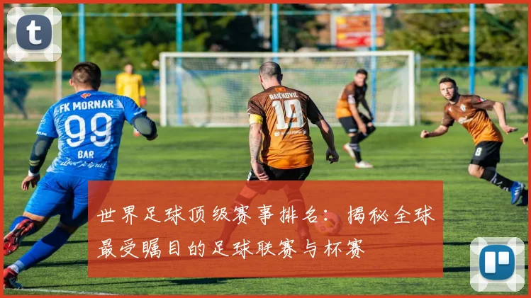 世界足球顶级赛事排名：揭秘全球最受瞩目的足球联赛与杯赛