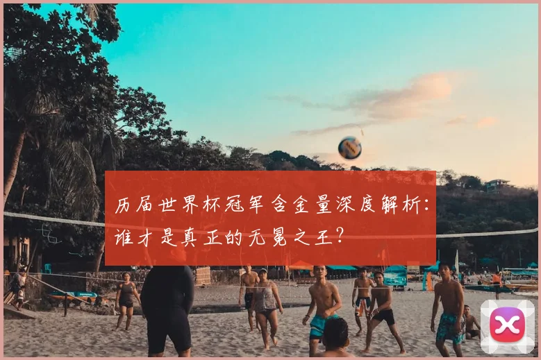 历届世界杯冠军含金量深度解析：谁才是真正的无冕之王？