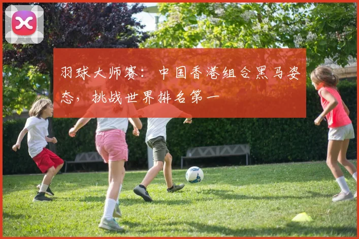 羽球大师赛：中国香港组合黑马姿态，挑战世界排名第一
