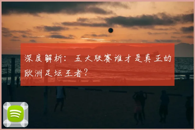 深度解析：五大联赛谁才是真正的欧洲足坛王者？
