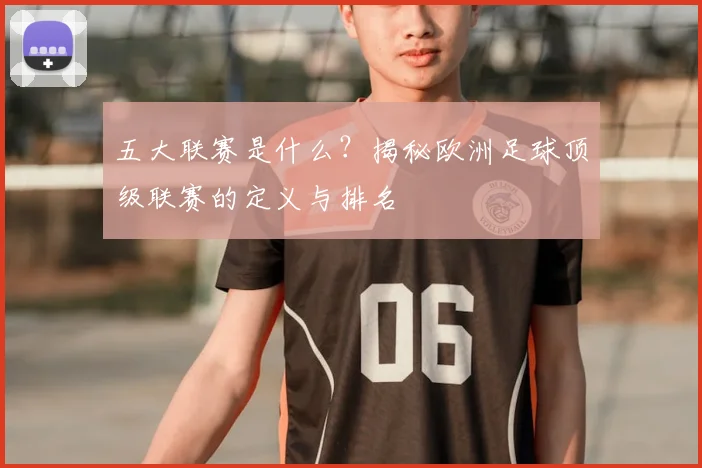 五大联赛是什么?揭秘欧洲足球顶级联赛的定义与排名