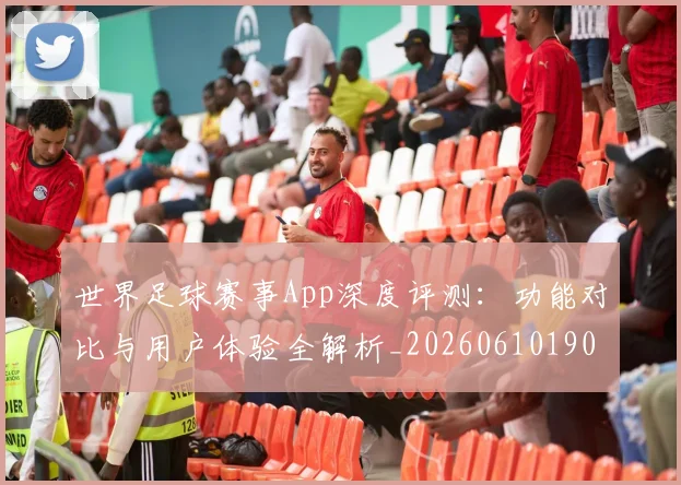 世界足球赛事App深度评测：功能对比与用户体验全解析_20260610190153