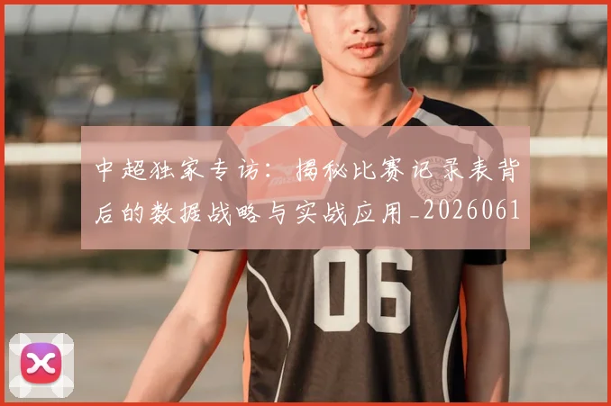 中超独家专访:揭秘比赛记录表背后的数据战略与实战应用_20260610190434