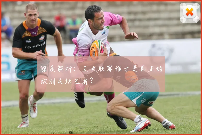 深度解析:五大联赛谁才是真正的欧洲足坛王者?