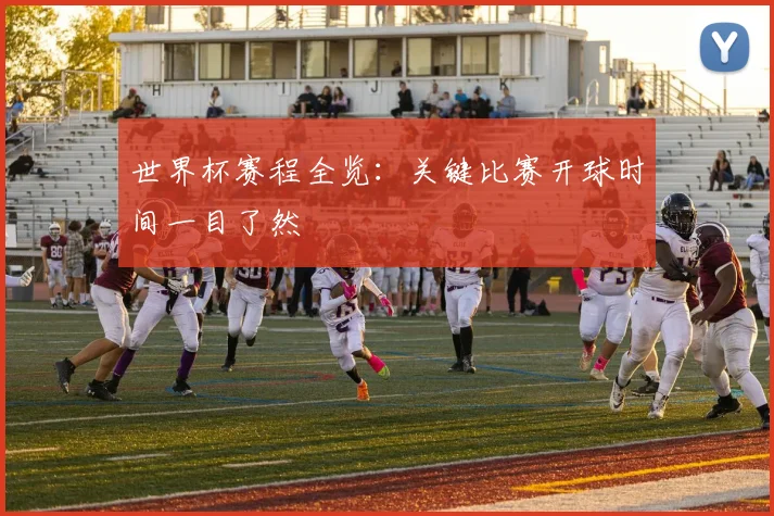 世界杯赛程全览：关键比赛开球时间一目了然