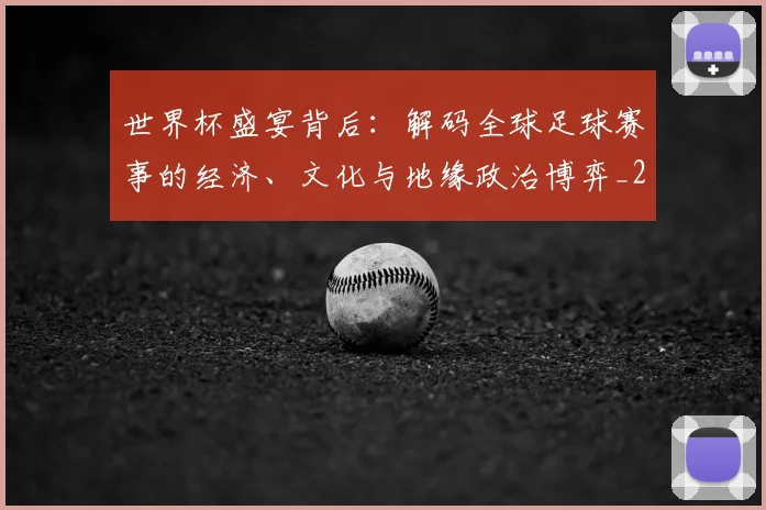 世界杯盛宴背后:解码全球足球赛事的经济、文化与地缘政治博弈_20260609201318