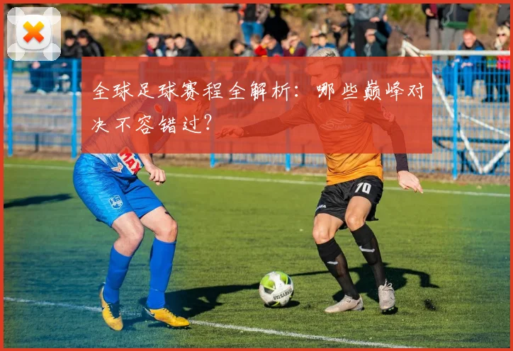 全球足球赛程全解析：哪些巅峰对决不容错过？